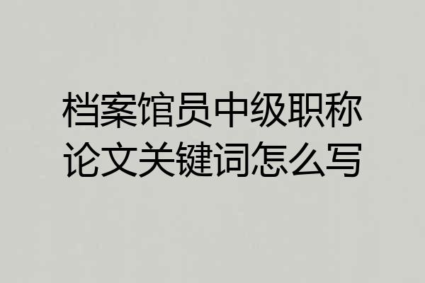 档案馆员中级职称论文关键词怎么写