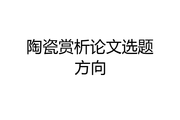 陶瓷赏析论文选题方向