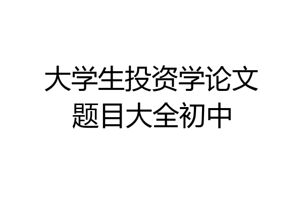 大学生投资学论文题目大全初中