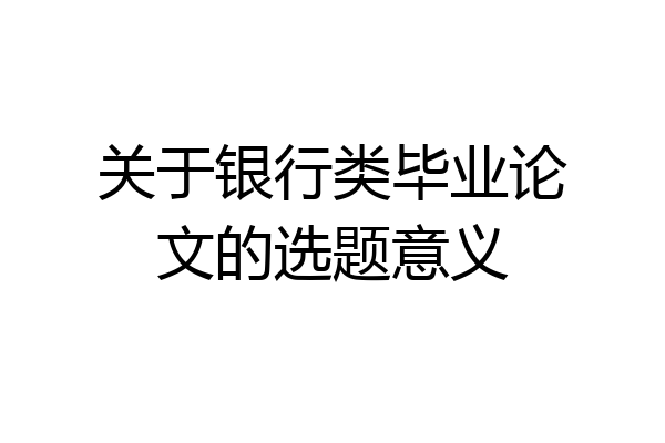 关于银行类毕业论文的选题意义