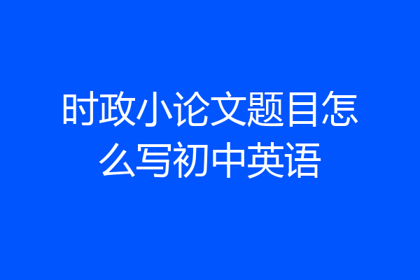 时政小论文题目怎么写初中英语