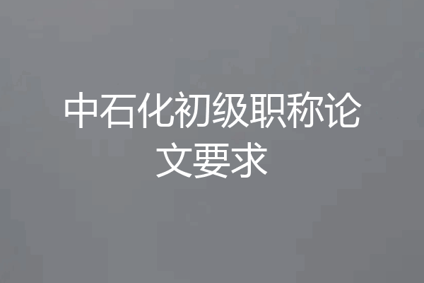 中石化初级职称论文要求