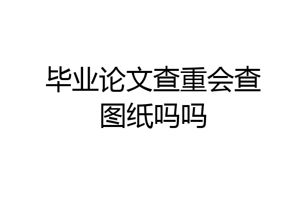 毕业论文查重会查图纸吗吗