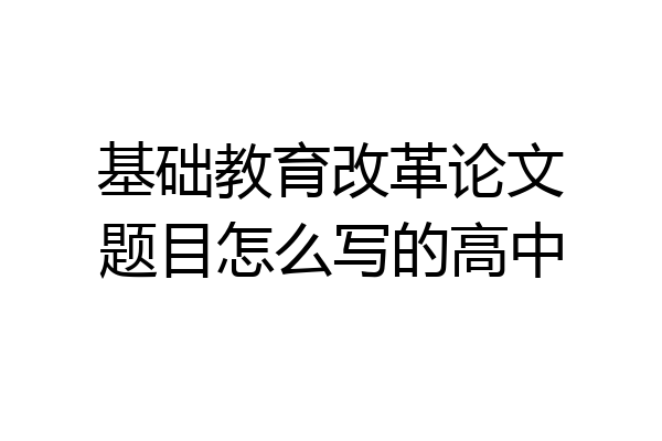 基础教育改革论文题目怎么写的高中