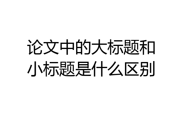 论文中的大标题和小标题是什么区别