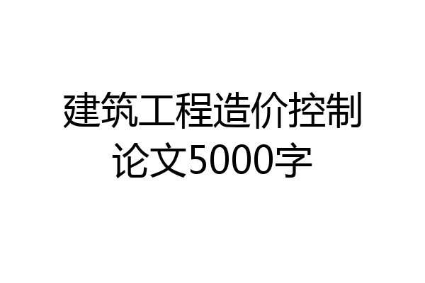 建筑工程造价控制论文5000字