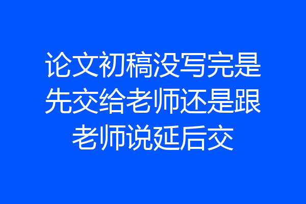 论文初稿没写完是先交给老师还是跟老师说延后交