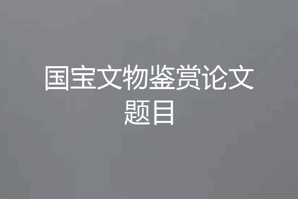 国宝文物鉴赏论文题目