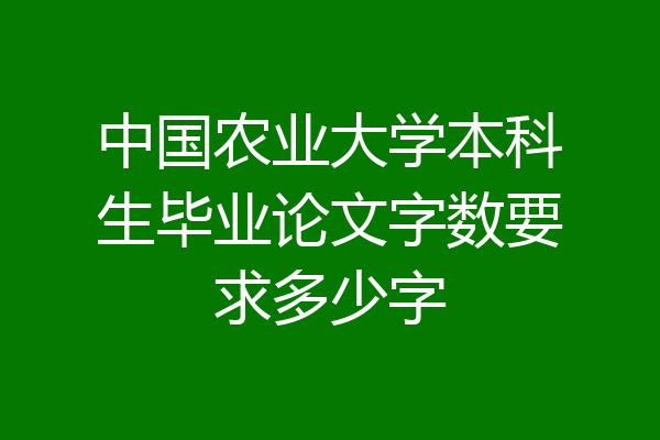 中国农业大学本科生毕业论文字数要求多少字