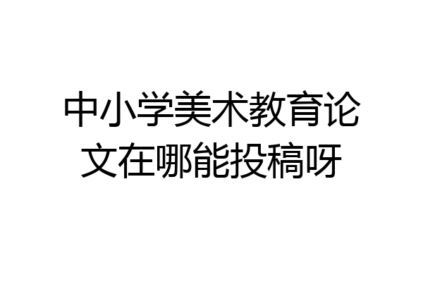 中小学美术教育论文在哪能投稿呀
