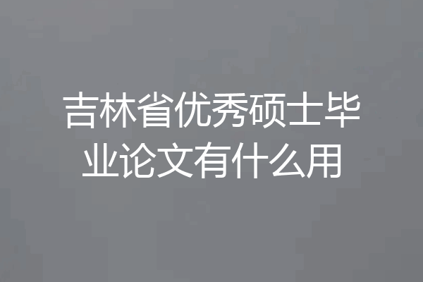 吉林省优秀硕士毕业论文有什么用
