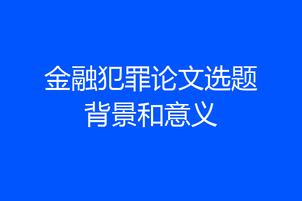 金融犯罪论文选题背景和意义