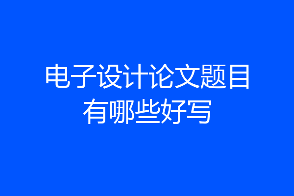 电子设计论文题目有哪些好写