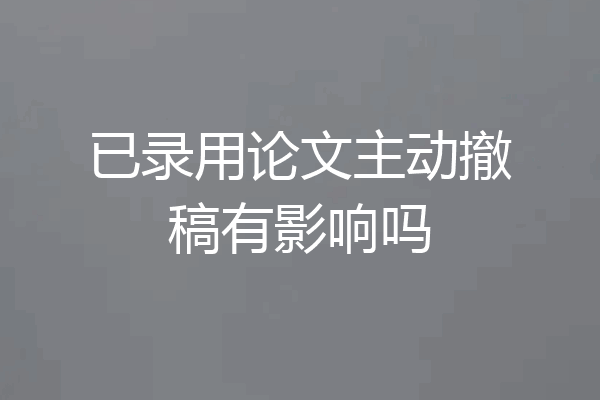 已录用论文主动撤稿有影响吗