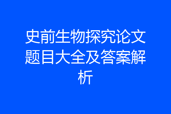 史前生物探究论文题目大全及答案解析