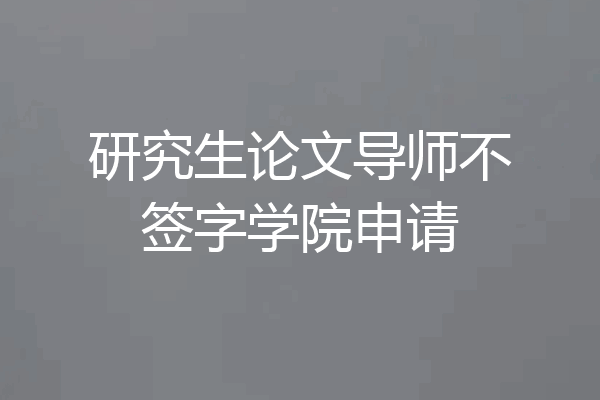 研究生论文导师不签字学院申请