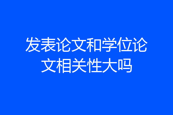 发表论文和学位论文相关性大吗