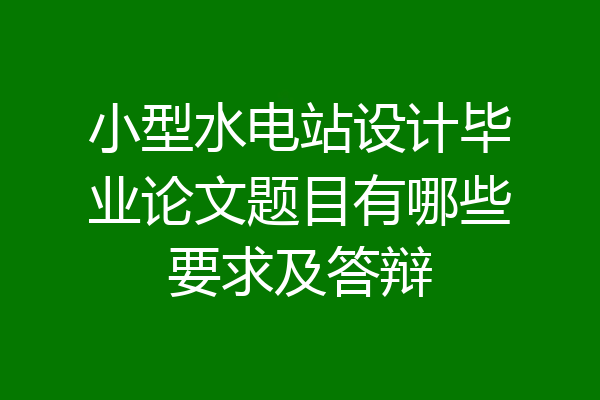 小型水电站设计毕业论文题目有哪些要求及答辩