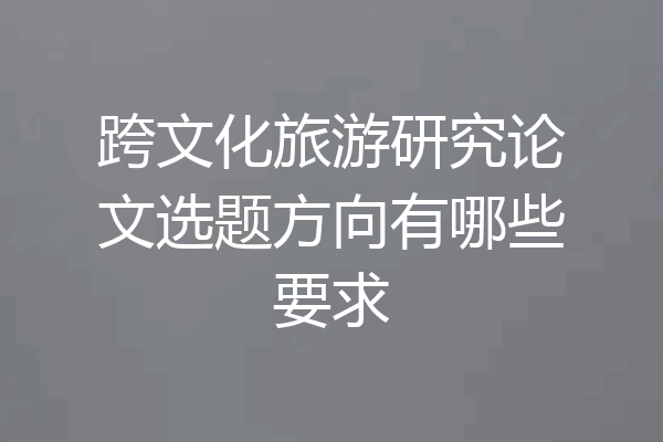跨文化旅游研究论文选题方向有哪些要求