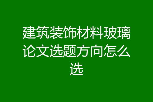 建筑装饰材料玻璃论文选题方向怎么选