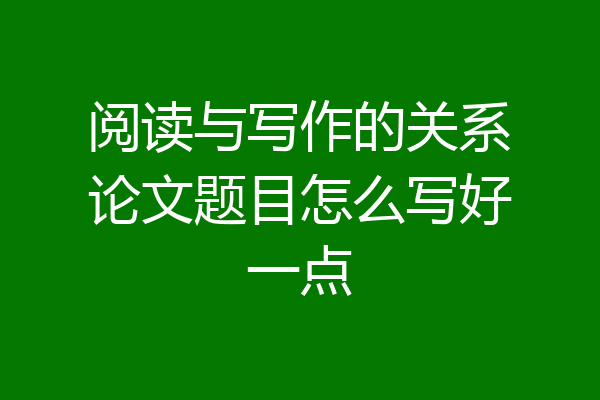 阅读与写作的关系论文题目怎么写好一点