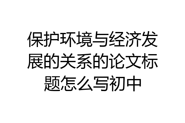 保护环境与经济发展的关系的论文标题怎么写初中