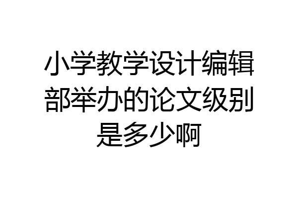 小学教学设计编辑部举办的论文级别是多少啊