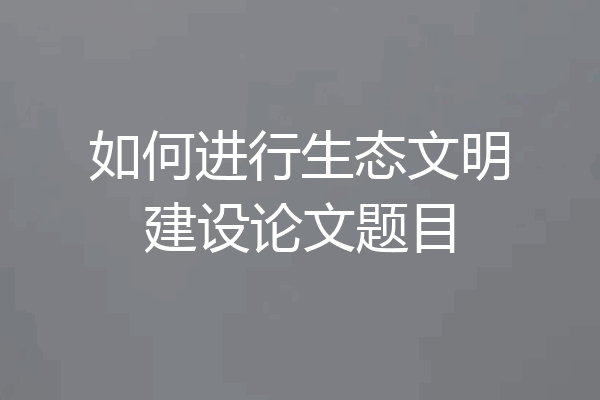 如何进行生态文明建设论文题目