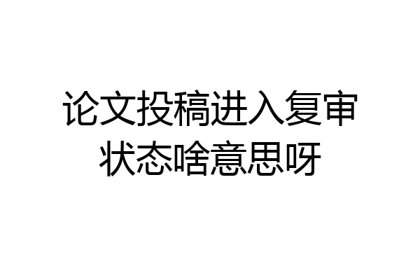 论文投稿进入复审状态啥意思呀