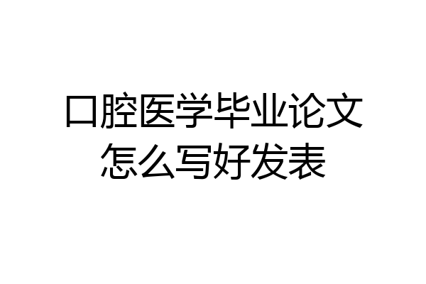 口腔医学毕业论文怎么写好发表