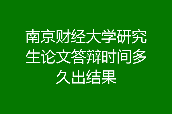 南京财经大学研究生论文答辩时间多久出结果