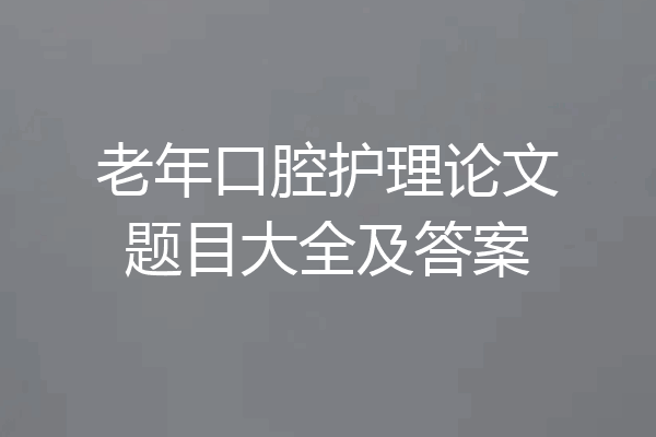老年口腔护理论文题目大全及答案