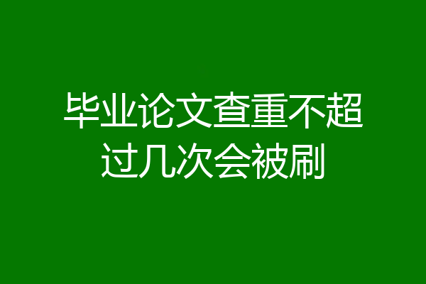 毕业论文查重不超过几次会被刷