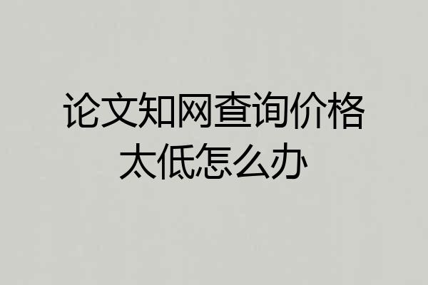 论文知网查询价格太低怎么办