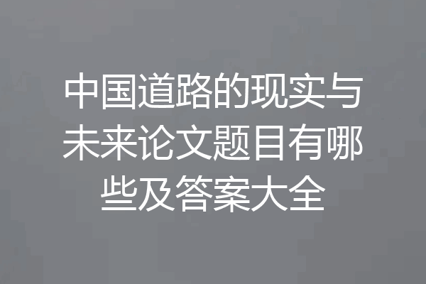 中国道路的现实与未来论文题目有哪些及答案大全