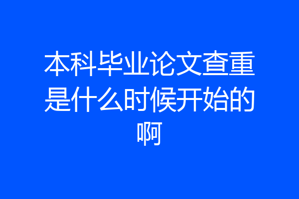 本科毕业论文查重是什么时候开始的啊