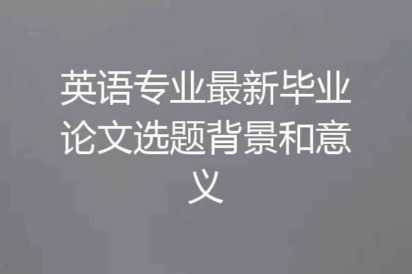 英语专业最新毕业论文选题背景和意义