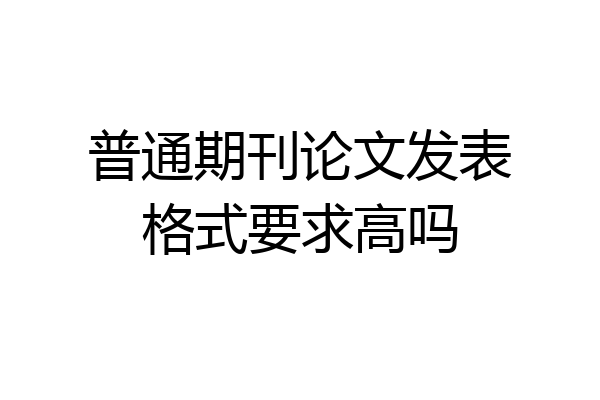 普通期刊论文发表格式要求高吗