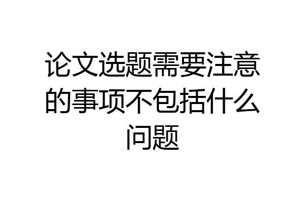论文选题需要注意的事项不包括什么问题