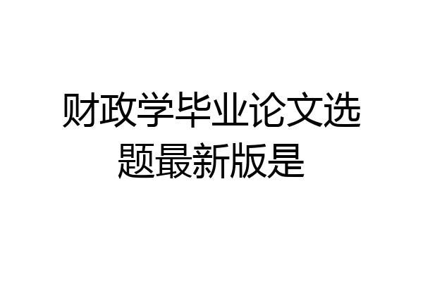 财政学毕业论文选题最新版是