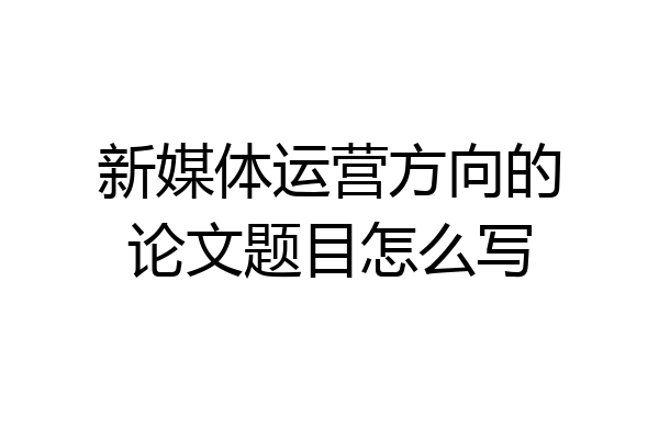 新媒体运营方向的论文题目怎么写