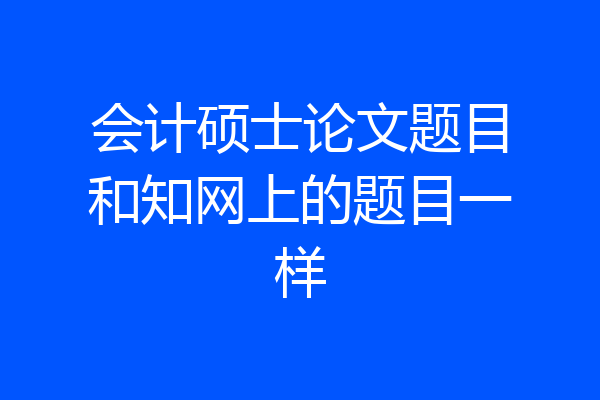 会计硕士论文题目和知网上的题目一样