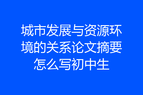 城市发展与资源环境的关系论文摘要怎么写初中生