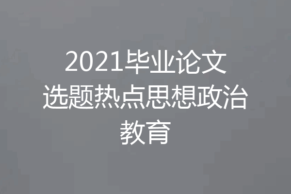 2021毕业论文选题热点思想政治教育