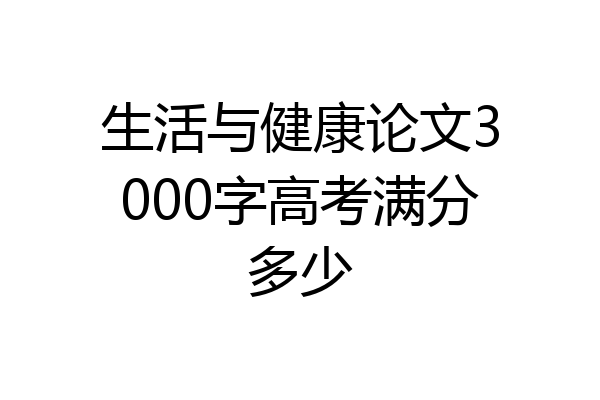 生活与健康论文3000字高考满分多少
