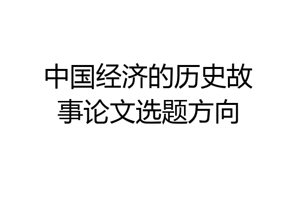 中国经济的历史故事论文选题方向