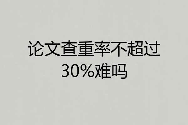 论文查重率不超过30%难吗