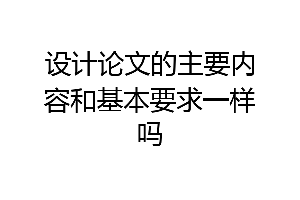 设计论文的主要内容和基本要求一样吗