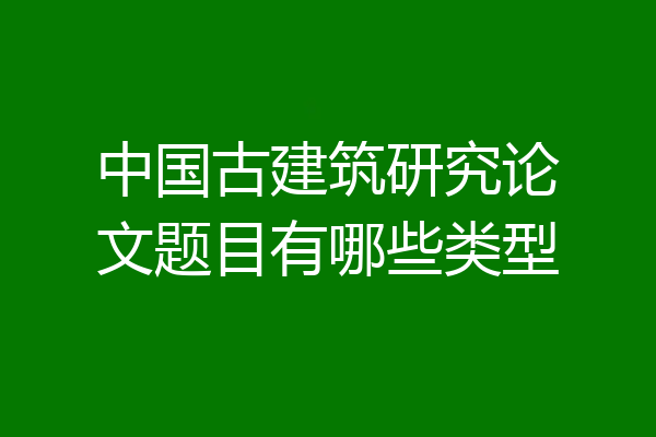 中国古建筑研究论文题目有哪些类型