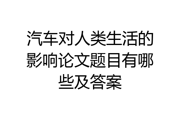 汽车对人类生活的影响论文题目有哪些及答案